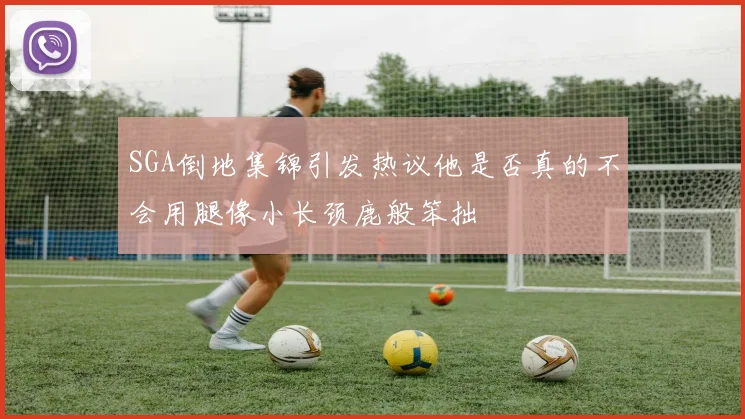 SGA倒地集锦引发热议他是否真的不会用腿像小长颈鹿般笨拙