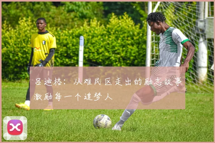 吕迪格：从难民区走出的励志故事激励每一个追梦人