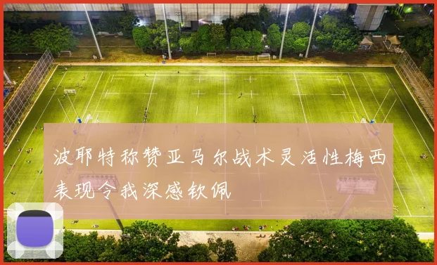 波耶特称赞亚马尔战术灵活性梅西表现令我深感钦佩