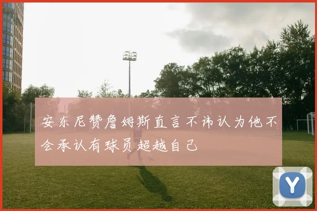 安东尼赞詹姆斯直言不讳认为他不会承认有球员超越自己