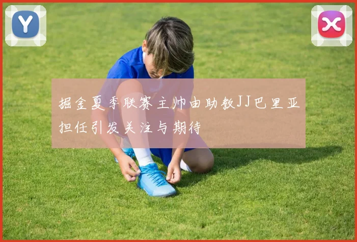 掘金夏季联赛主帅由助教JJ巴里亚担任引发关注与期待