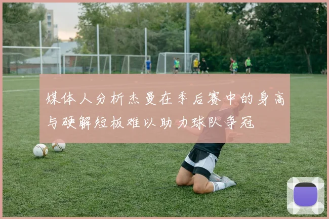 媒体人分析杰曼在季后赛中的身高与硬解短板难以助力球队争冠