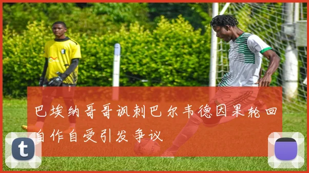 巴埃纳哥哥讽刺巴尔韦德因果轮回自作自受引发争议