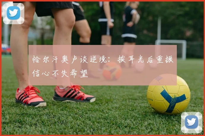 恰尔汗奥卢谈逆境：挨耳光后重振信心不失希望