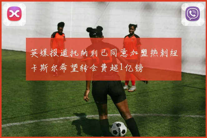 英媒报道托纳利已同意加盟热刺纽卡斯尔希望转会费超1亿镑