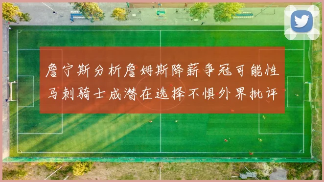 詹宁斯分析詹姆斯降薪争冠可能性马刺骑士成潜在选择不惧外界批评