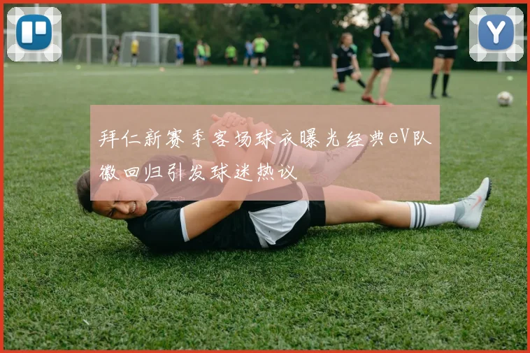 拜仁新赛季客场球衣曝光经典eV队徽回归引发球迷热议