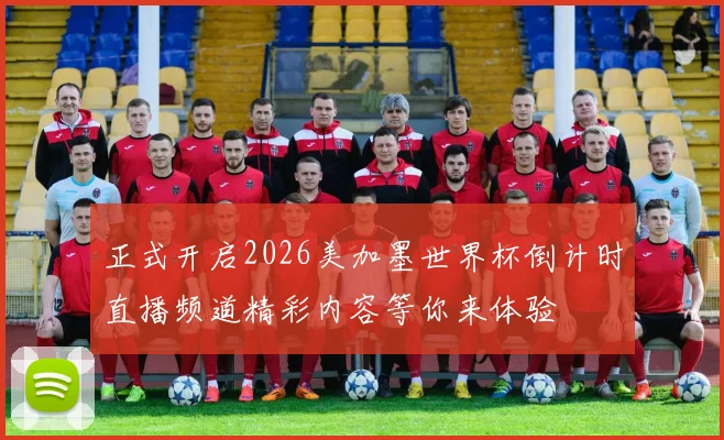 正式开启2026美加墨世界杯倒计时直播频道精彩内容等你来体验