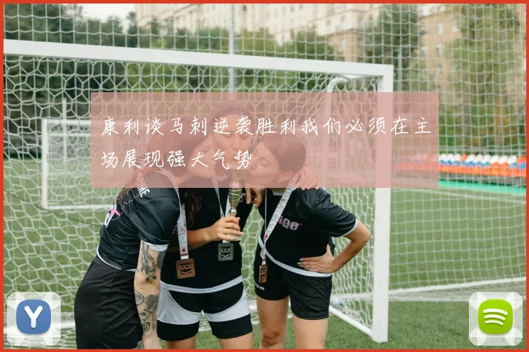 康利谈马刺逆袭胜利我们必须在主场展现强大气势