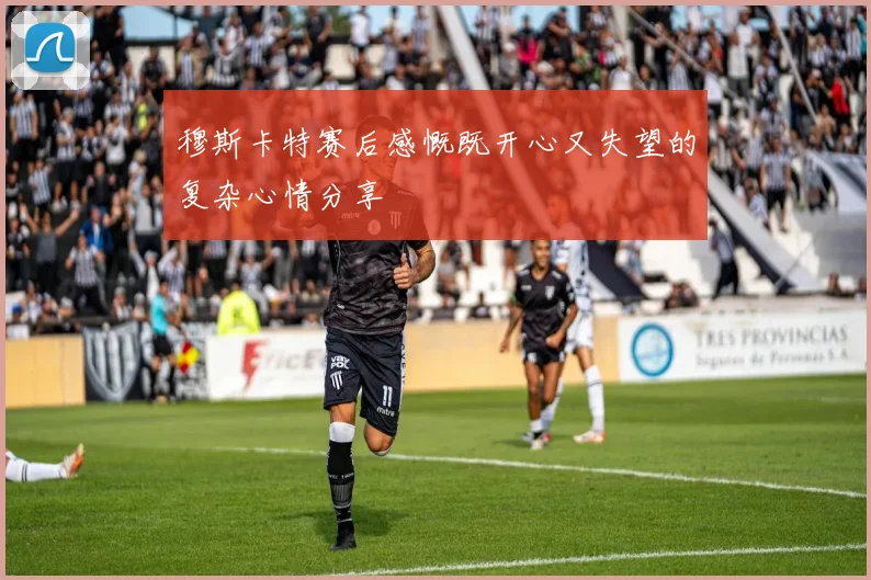穆斯卡特赛后感慨既开心又失望的复杂心情分享