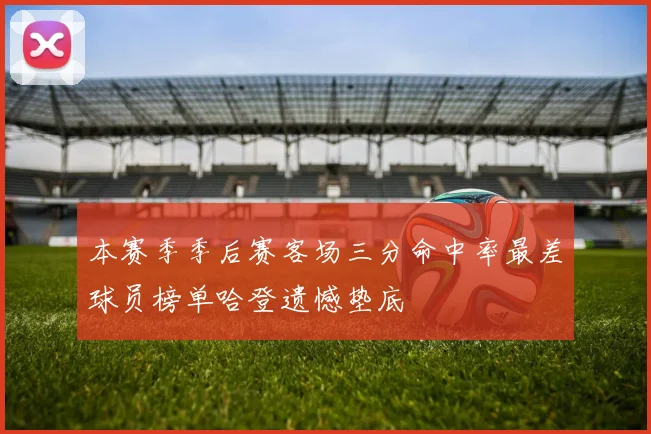 本赛季季后赛客场三分命中率最差球员榜单哈登遗憾垫底